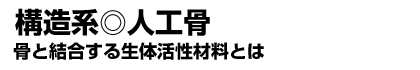 〔構造系〕人工骨 骨と結合する生体活性材料とは